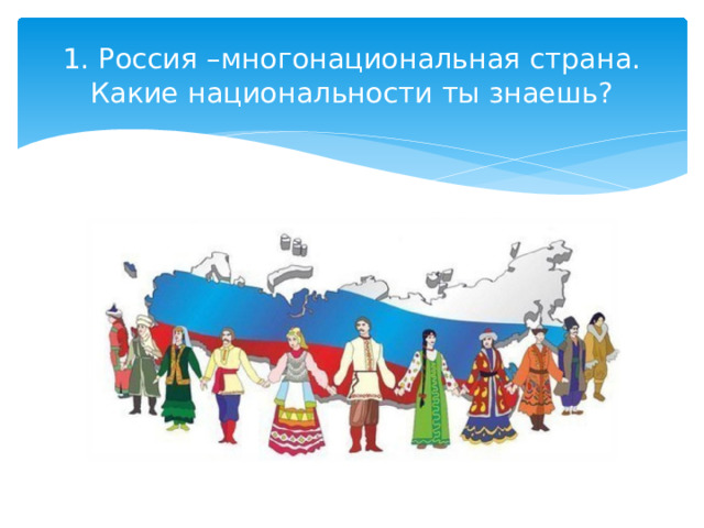 1. Россия –многонациональная страна. Какие национальности ты знаешь? 