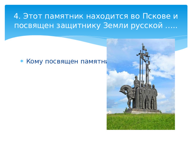4. Этот памятник находится во Пскове и посвящен защитнику Земли русской ….. Кому посвящен памятник? 