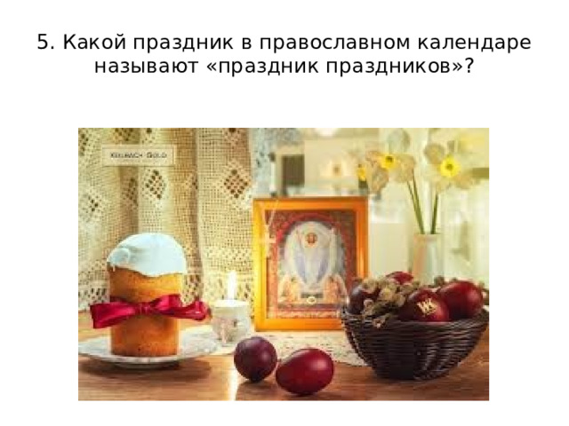 5. Какой праздник в православном календаре называют «праздник праздников»? 