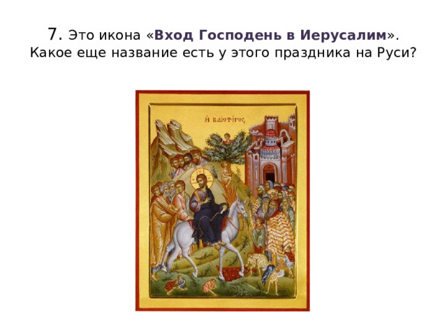 7. Это икона « Вход Господень в Иерусалим ». Какое еще название есть у этого праздника на Руси? 