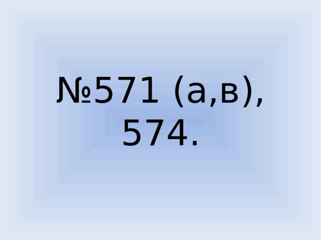 № 571 (а,в), 574. 