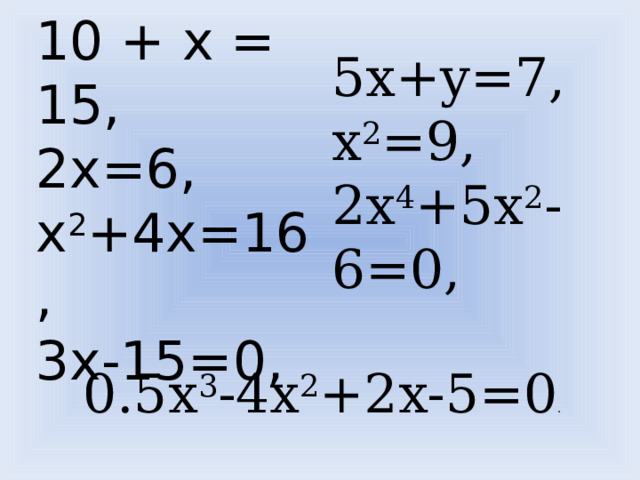 10 + х = 15, 2x=6, x 2 +4x=16, 3x-15=0, 5x+y=7, x 2 =9, 2x 4 +5x 2 -6=0, 0.5x 3 -4x 2 +2x-5=0 . 