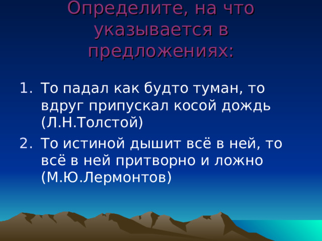 Определите, на что указывается в предложениях: То падал как будто туман, то вдруг припускал косой дождь (Л.Н.Толстой) То истиной дышит всё в ней, то всё в ней притворно и ложно (М.Ю.Лермонтов) 