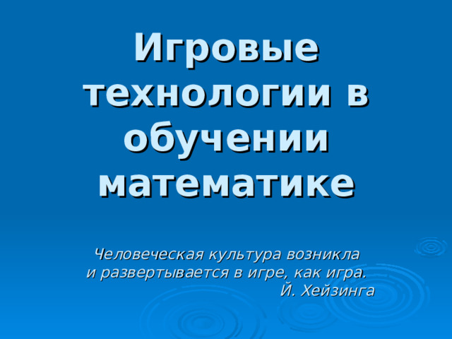 Игровые технологии в обучении математике   Человеческая культура возникла  и развертывается в игре, как игра.  Й. Хейзинга 