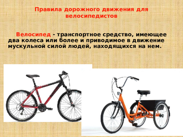 Правила дорожного движения для велосипедистов  Велосипед - транспортное средство, имеющее два колеса или более и приводимое в движение мускульной силой людей, находящихся на нем.  