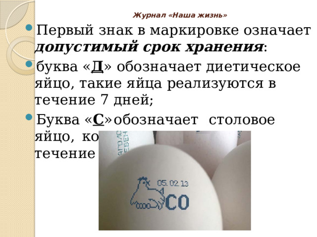 Журнал «Наша жизнь»   Первый знак в маркировке означает допустимый срок хранения : буква « Д » обозначает диетическое яйцо, такие яйца реализуются в течение 7 дней; Буква « С »  обозначает  столовое яйцо,  которое  реализуется в течение 25 дней. 