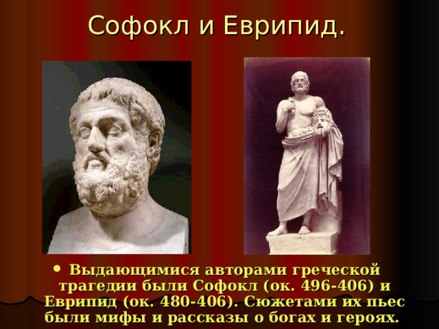 Софокл и Еврипид. Выдающимися авторами греческой трагедии были Софокл (ок. 496-406) и Еврипид (ок. 480-406). Сюжетами их пьес были мифы и рассказы о богах и героях. 