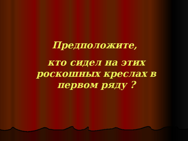 Предположите, кто сидел на этих роскошных креслах  в первом ряду ? 