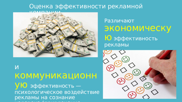 Оценка эффективности рекламной компании Различают экономическую  эффективность рекламы и коммуникационную  эффективность  — психологическое воздействие рекламы на сознание человека (привлечение внимания к рекламе, фиксация в памяти и т.п.). 