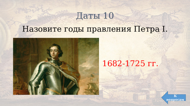 Даты 10 Назовите годы правления Петра I. 1682-1725 гг. К вопросам 