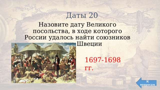 Даты 20 Назовите дату Великого посольства, в ходе которого России удалось найти союзников против Швеции 1697-1698 гг. К вопросам 