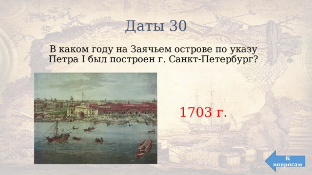 Даты 30 В каком году на Заячьем острове по указу Петра I был построен г. Санкт-Петербург? 1703 г. К вопросам 