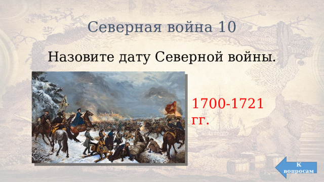 Северная война 10 Назовите дату Северной войны. 1700-1721 гг. К вопросам 
