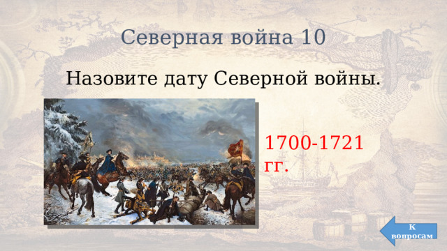 Северная война 10 Назовите дату Северной войны. 1700-1721 гг. К вопросам 