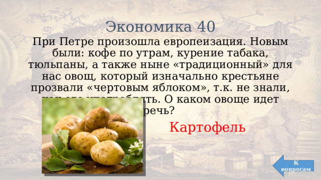 Экономика 40 При Петре произошла европеизация. Новым были: кофе по утрам, курение табака, тюльпаны, а также ныне «традиционный» для нас овощ, который изначально крестьяне прозвали «чертовым яблоком», т.к. не знали, как его употреблять. О каком овоще идет речь? Картофель К вопросам 