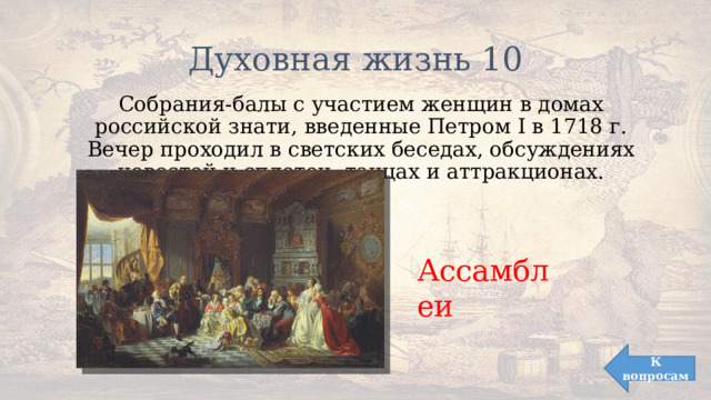 Духовная жизнь 10 Собрания-балы с участием женщин в домах российской знати, введенные Петром I в 1718 г. Вечер проходил в светских беседах, обсуждениях новостей и сплетен, танцах и аттракционах. Ассамблеи К вопросам 