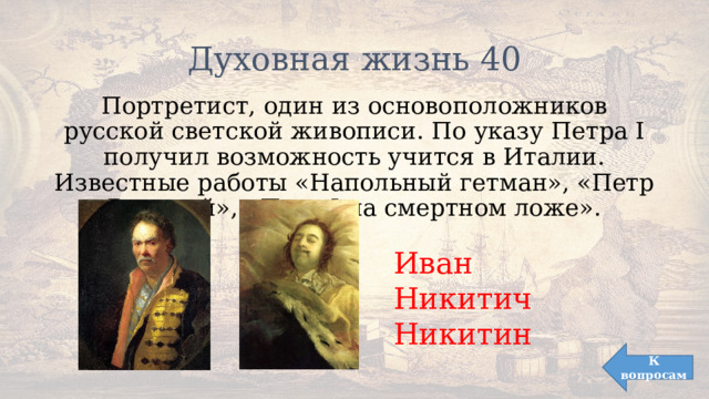 Духовная жизнь 40 Портретист, один из основоположников русской светской живописи. По указу Петра I получил возможность учится в Италии. Известные работы «Напольный гетман», «Петр Великий», «Петр I на смертном ложе». Иван Никитич Никитин К вопросам 