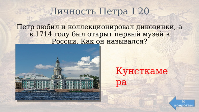Личность Петра I 20   Петр любил и коллекционировал диковинки, а в 1714 году был открыт первый музей в России. Как он назывался? Кунсткамера К вопросам 