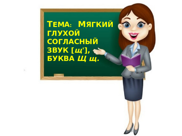 Т ЕМА :   М ЯГКИЙ ГЛУХОЙ СОГЛАСНЫЙ ЗВУК [ щ '],  БУКВА Щ щ.   