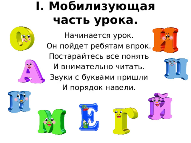 I. Мобилизующая часть урока.       Начинается урок.    Он пойдет ребятам впрок.    Постарайтесь все понять    И внимательно читать.    Звуки с буквами пришли    И порядок навели. 