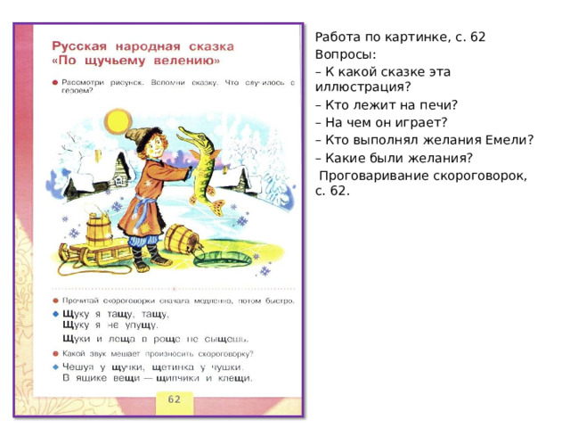 Работа по картинке, с. 62 Вопросы: – К какой сказке эта иллюстрация? – Кто лежит на печи? – На чем он играет? – Кто выполнял желания Емели? – Какие были желания?  Проговаривание скороговорок, с. 62.  