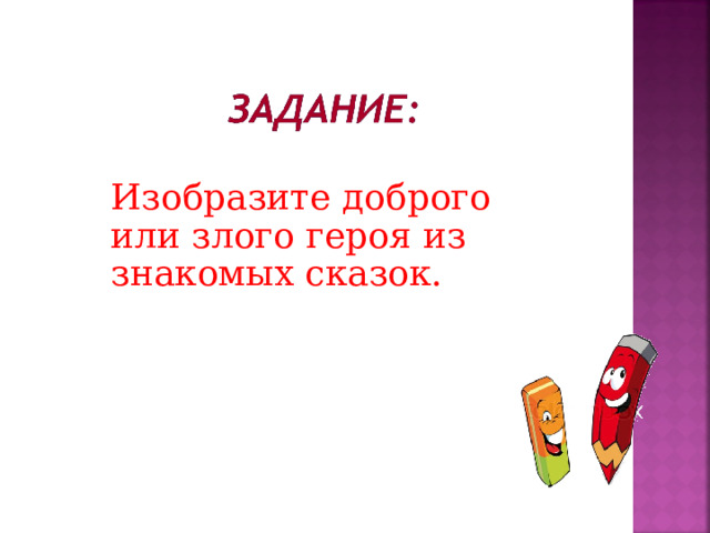 Изобразите доброго или злого героя из знакомых сказок. Какой герой из сказки вам симпатичен? Почему? Какой герой вызывает неприязнь? Почему? Кого вы хотите сегодня нарисовать? 12 