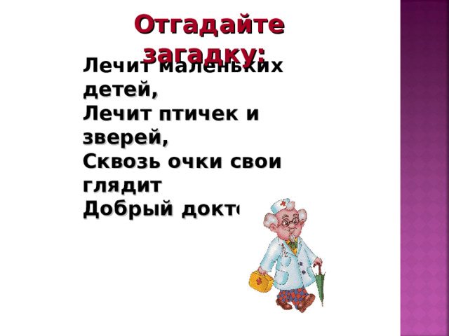 Отгадайте загадку: Лечит маленьких детей, Лечит птичек и зверей, Сквозь очки свои глядит Добрый доктор…  