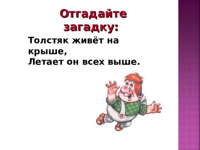 Отгадайте загадку: Толстяк живёт на крыше, Летает он всех выше.  