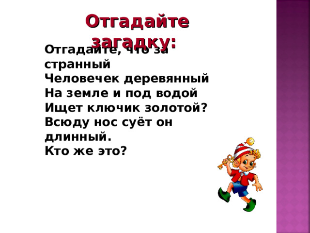 Отгадайте загадку: Отгадайте, что за странный Человечек деревянный На земле и под водой Ищет ключик золотой? Всюду нос суёт он длинный. Кто же это? 5 