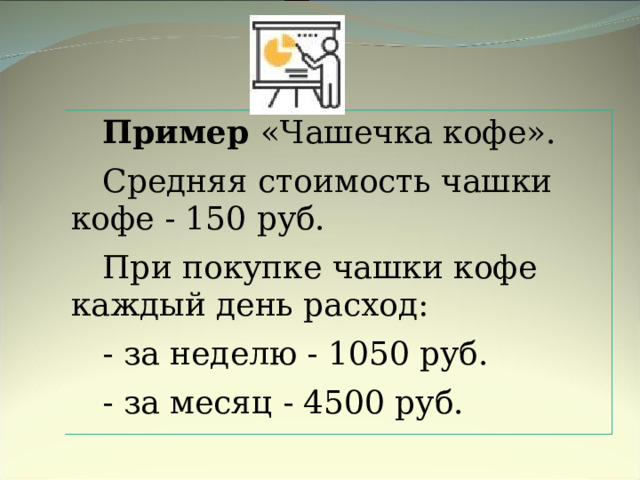 Пример «Чашечка кофе». Средняя стоимость чашки кофе - 150 руб. При покупке чашки кофе каждый день расход: - за неделю - 1050 руб. - за месяц - 4500 руб. 