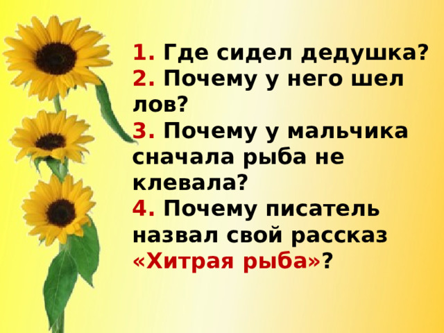 1. Где сидел дедушка?  2. Почему у него шел лов?  3. Почему у мальчика сначала рыба не клевала?  4. Почему писатель назвал свой рассказ «Хитрая рыба» ?   