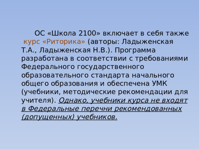  ОС «Школа 2100» включает в себя также курс «Риторика»  (авторы: Ладыженская Т.А., Ладыженская Н.В.). Программа разработана в соответствии с требованиями Федерального государственного образовательного стандарта начального общего образования и обеспечена УМК (учебники, методические рекомендации для учителя). Однако, учебники курса не входят в Федеральные перечни рекомендованных (допущенных) учебников. 