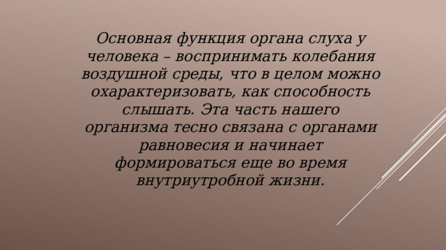 Основная функция органа слуха у человека – воспринимать колебания воздушной среды, что в целом можно охарактеризовать, как способность слышать. Эта часть нашего организма тесно связана с органами равновесия и начинает формироваться еще во время внутриутробной жизни. 