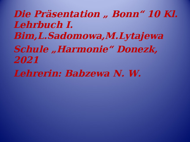 Die Präsentation „ Bonn“ 10 Kl. Lehrbuch I. Bim,L.Sadomowa,M.Lytajewa Schule „Harmonie“ Donezk, 2021 Lehrerin: Babzewa N. W. 