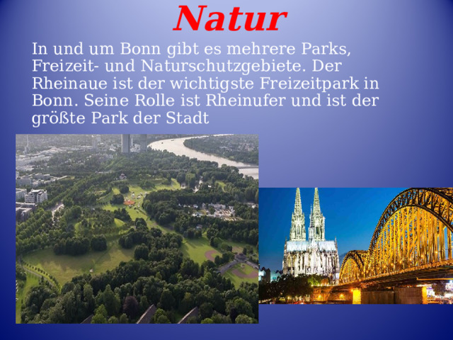 Natur In und um Bonn gibt es mehrere Parks, Freizeit- und Naturschutzgebiete. Der Rheinaue ist der wichtigste Freizeitpark in Bonn. Seine Rolle ist Rheinufer und ist der größte Park der Stadt 