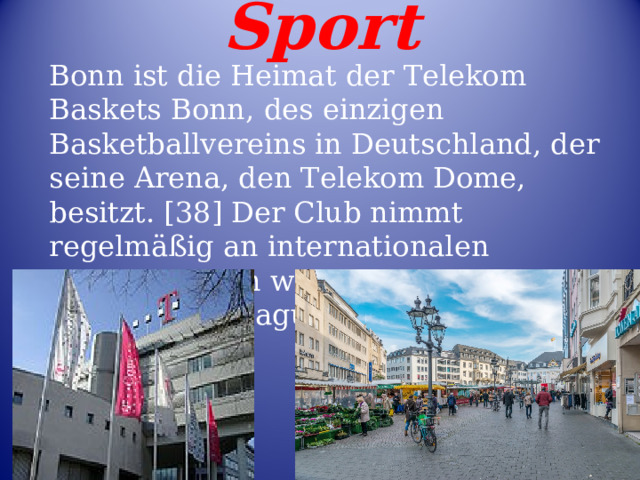 Sport Bonn ist die Heimat der Telekom Baskets Bonn, des einzigen Basketballvereins in Deutschland, der seine Arena, den Telekom Dome, besitzt. [38] Der Club nimmt regelmäßig an internationalen Wettbewerben wie der Basketball Champions League teil. 