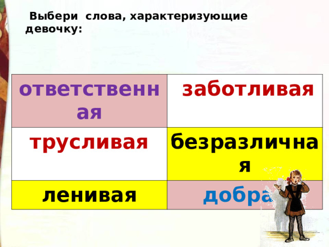   Выбери слова, характеризующие девочку: ответственная  заботливая трусливая безразличная ленивая добрая 