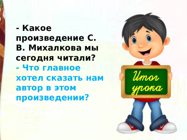 - Какое произведение С. В. Михалкова мы сегодня читали?  - Что главное хотел сказать нам автор в этом произведении?   