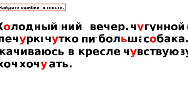 Найдите ошибки в тексте. Халодный зимний вечер. У чюгунной печюрки чютко спит болшая сабака. Я покачиваюсь в кресле и чювствую, что хочю спать. Х о лодный ч у гунной печ у рки ч у тко бол ь шая с о бака. ч у вствую хоч у 