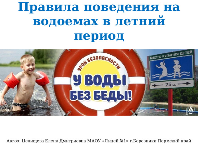 Правила поведения на водоемах в летний период Автор: Целищева Елена Дмитриевна МАОУ «Лицей №1» г.Березники Пермский край 