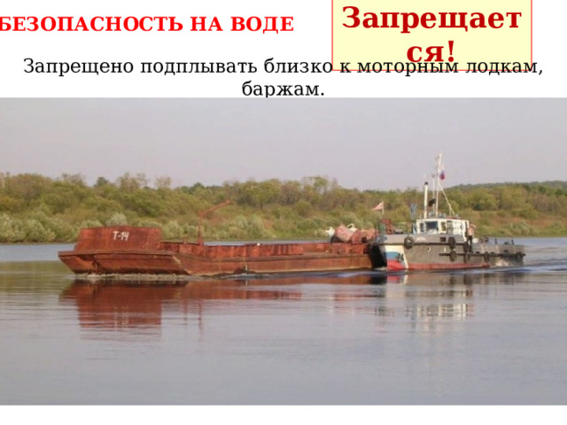 Запрещается! БЕЗОПАСНОСТЬ НА ВОДЕ Запрещено подплывать близко к моторным лодкам, баржам. 