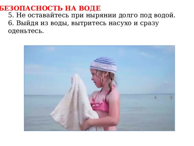 БЕЗОПАСНОСТЬ НА ВОДЕ 5. Не оставайтесь при нырянии долго под водой. 6. Выйдя из воды, вытритесь насухо и сразу оденьтесь. 
