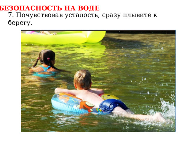 БЕЗОПАСНОСТЬ НА ВОДЕ 7. Почувствовав усталость, сразу плывите к берегу. 