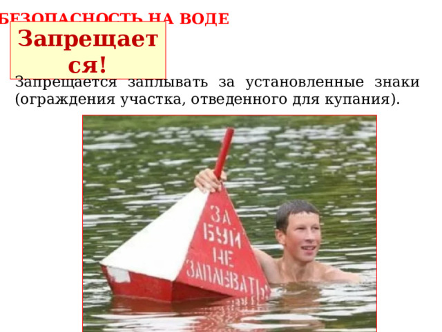 БЕЗОПАСНОСТЬ НА ВОДЕ Запрещается! Запрещается заплывать за установленные знаки (ограждения участка, отведенного для купания). 