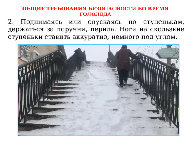 ОБЩИЕ ТРЕБОВАНИЯ БЕЗОПАСНОСТИ ВО ВРЕМЯ ГОЛОЛЕДА 2. Поднимаясь или спускаясь по ступенькам, держаться за поручни, перила. Ноги на скользкие ступеньки ставить аккуратно, немного под углом. 