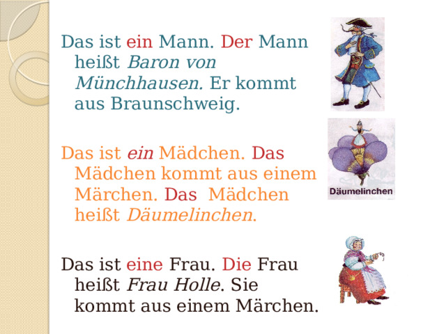 Das ist ein Mann. Der Mann hei ßt  Baron von Münchhausen. Er kommt aus Braunschweig.  Das ist ein  Mädchen. Das Mädchen kommt aus einem Märchen. Das Mädchen  heißt Däumelinchen . Das ist eine Frau. Die Frau heißt Frau  Holle . Sie kommt aus einem Märchen. 