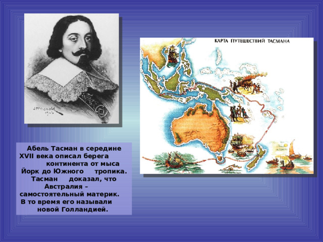 Абель Тасман в середине XVII века описал берега  континента от мыса Йорк до Южного  тропика. Тасман  доказал, что Австралия –  самостоятельный материк.  В то время его называли  новой Голландией. 