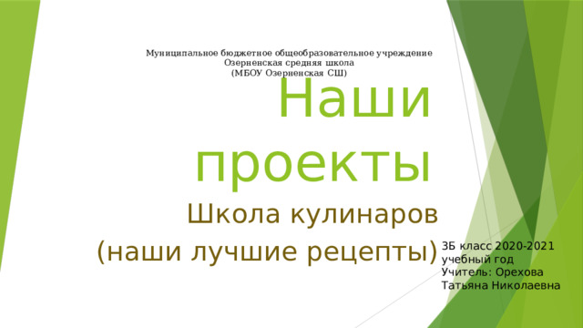 Муниципальное бюджетное общеобразовательное учреждение  Озерненская средняя школа (МБОУ Озерненская СШ) Наши проекты Школа кулинаров  (наши лучшие рецепты) 3Б класс 2020-2021 учебный год Учитель: Орехова Татьяна Николаевна 