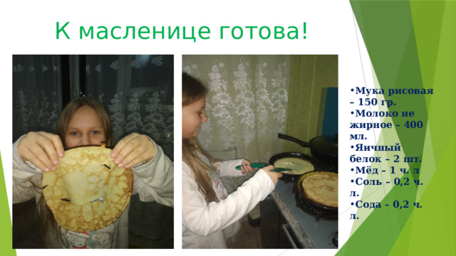 К масленице готова! Мука рисовая – 150 гр. Молоко не жирное – 400 мл. Яичный белок – 2 шт. Мёд – 1 ч. л Соль – 0,2 ч. л. Сода – 0,2 ч. л. 