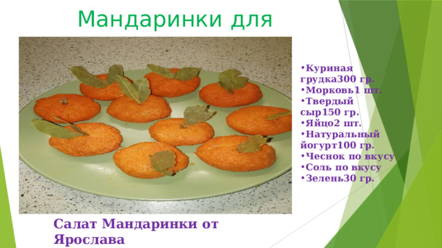 Мандаринки для Иринки!!! Куриная грудка300 гр. Морковь1 шт. Твердый сыр150 гр. Яйцо2 шт. Натуральный йогурт100 гр. Чеснок по вкусу Соль по вкусу Зелень30 гр. Салат Мандаринки от Ярослава 